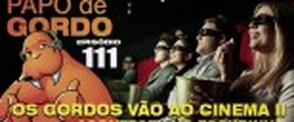 Podcast Papo de Gordo 111 - Os Gordos vão ao Cinema II 