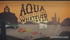 Aqua Something You Know Whatever: Let the Whatever Begin