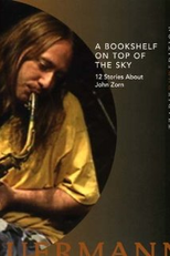A Bookshelf on Top of the Sky: 12 Stories About John Zorn (A Bookshelf on Top of the Sky: 12 Stories About John Zorn)