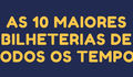 As 10 maiores bilheterias de todos os tempos!