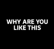 Why Are You Like This?