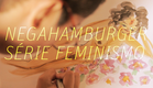 Negahamburger - Série Feminismo