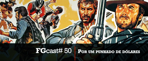 FGcast #50 - Por Um Punhado de Dólares [Podcast]