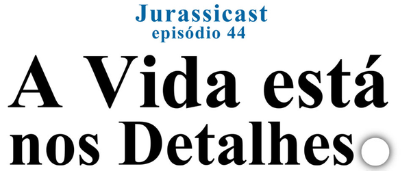 JurassiCast 44 - A Vida Está nos Detalhes