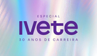 20.12 - Especial Ivete – 30 Anos de Carreira