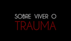 Documentário - Sobre Viver o Trauma
