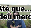 Até Que… E Deu Merda